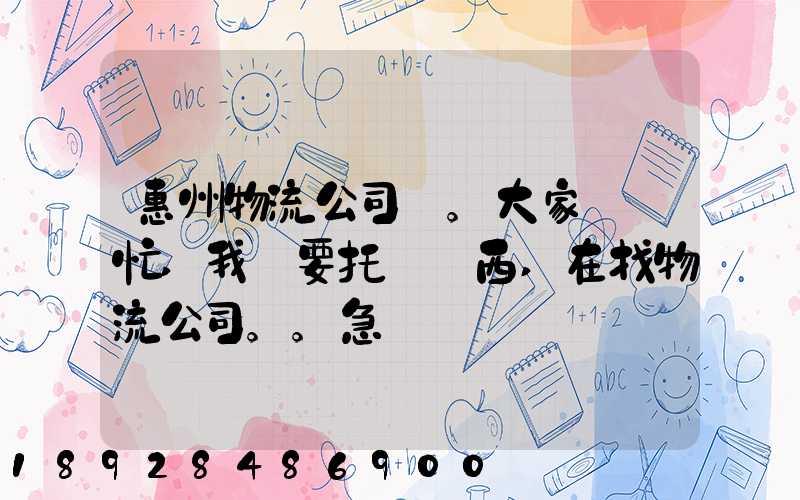 惠州物流公司。大家幫幫忙,我廠要托運東西,在找物流公司。。急